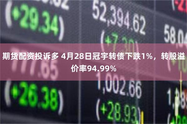 期货配资投诉多 4月28日冠宇转债下跌1%，转股溢价率94.99%