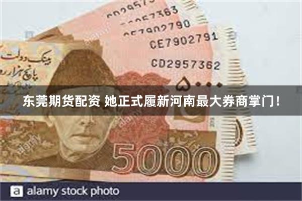东莞期货配资 她正式履新河南最大券商掌门！