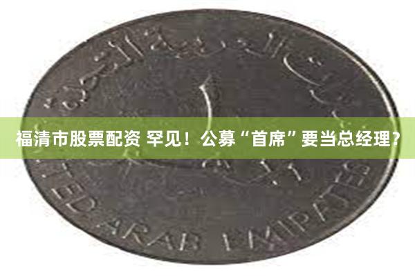 福清市股票配资 罕见！公募“首席”要当总经理？
