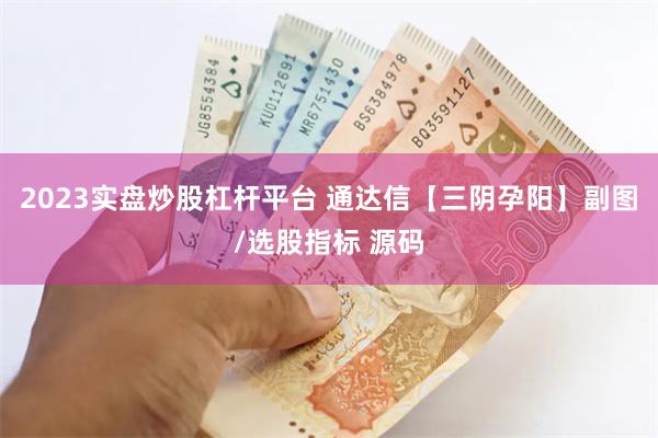 2023实盘炒股杠杆平台 通达信【三阴孕阳】副图/选股指标 源码