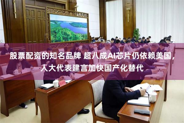 股票配资的知名品牌 超八成AI芯片仍依赖美国，人大代表建言加快国产化替代