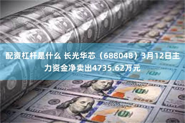 配资杠杆是什么 长光华芯（688048）3月12日主力资金净卖出4735.62万元