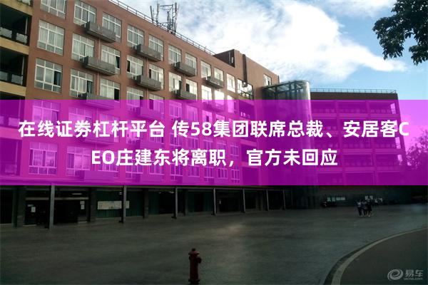在线证劵杠杆平台 传58集团联席总裁、安居客CEO庄建东将离职，官方未回应