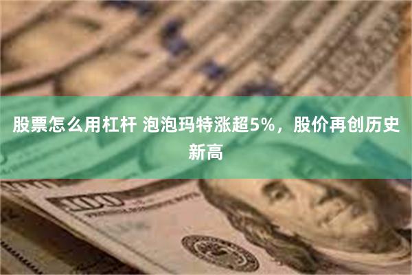 股票怎么用杠杆 泡泡玛特涨超5%，股价再创历史新高