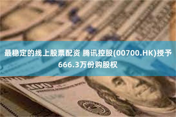 最稳定的线上股票配资 腾讯控股(00700.HK)授予666.3万份购股权