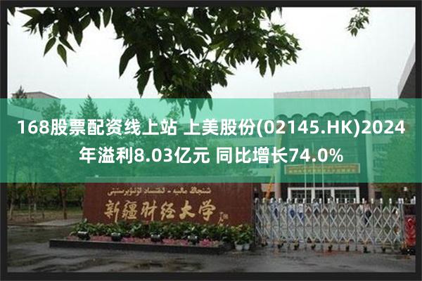 168股票配资线上站 上美股份(02145.HK)2024年溢利8.03亿元 同比增长74.0%