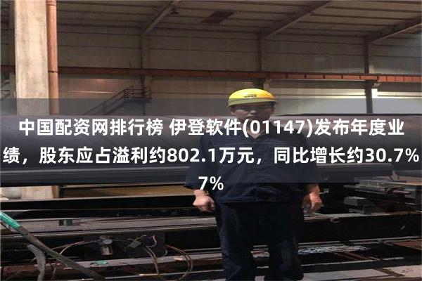 中国配资网排行榜 伊登软件(01147)发布年度业绩，股东应占溢利约802.1万元，同比增长约30.7%