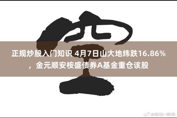 正规炒股入门知识 4月7日山大地纬跌16.86%，金元顺安桉盛债券A基金重仓该股