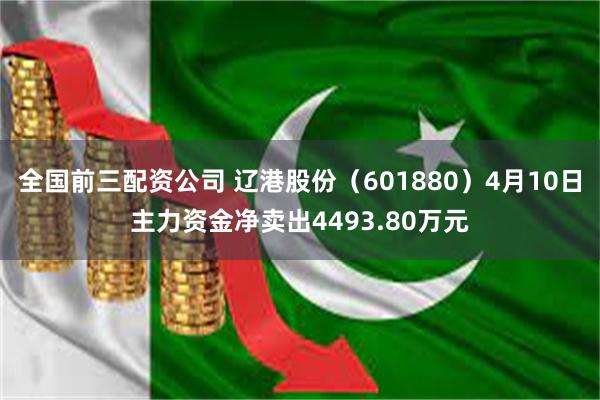 全国前三配资公司 辽港股份（601880）4月10日主力资金净卖出4493.80万元