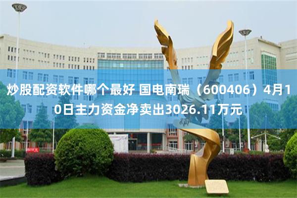 炒股配资软件哪个最好 国电南瑞（600406）4月10日主力资金净卖出3026.11万元