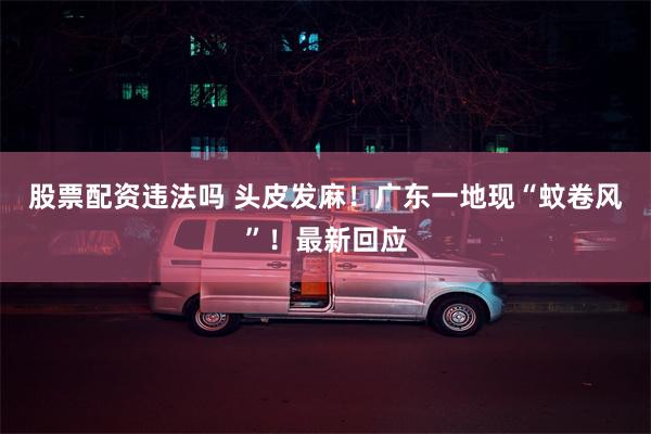 股票配资违法吗 头皮发麻！广东一地现“蚊卷风”！最新回应