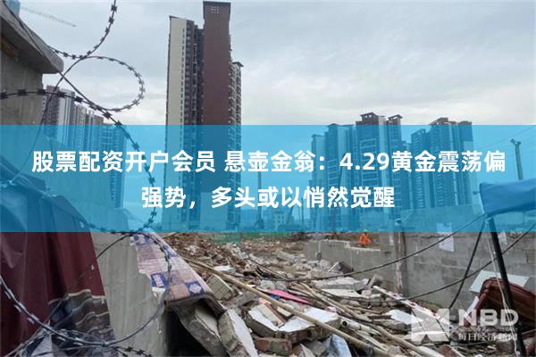 股票配资开户会员 悬壶金翁：4.29黄金震荡偏强势，多头或以悄然觉醒