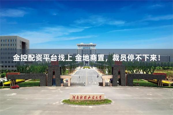 金控配资平台线上 金地商置，裁员停不下来！