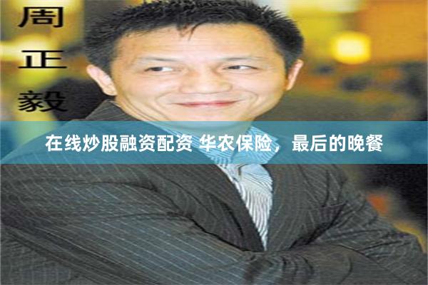 在线炒股融资配资 华农保险，最后的晚餐