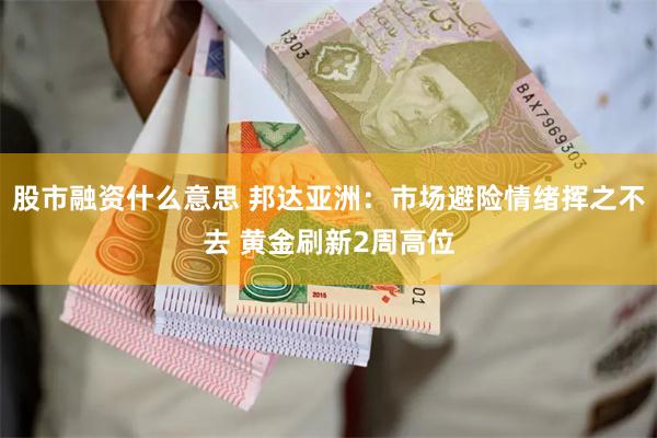 股市融资什么意思 邦达亚洲：市场避险情绪挥之不去 黄金刷新2周高位