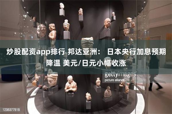 炒股配资app排行 邦达亚洲： 日本央行加息预期降温 美元/日元小幅收涨