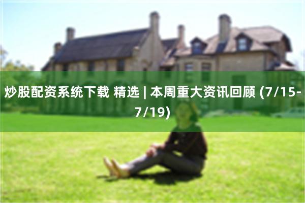 炒股配资系统下载 精选 | 本周重大资讯回顾 (7/15-7/19)