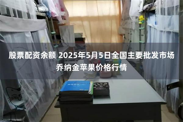 股票配资余额 2025年5月5日全国主要批发市场乔纳金苹果价格行情