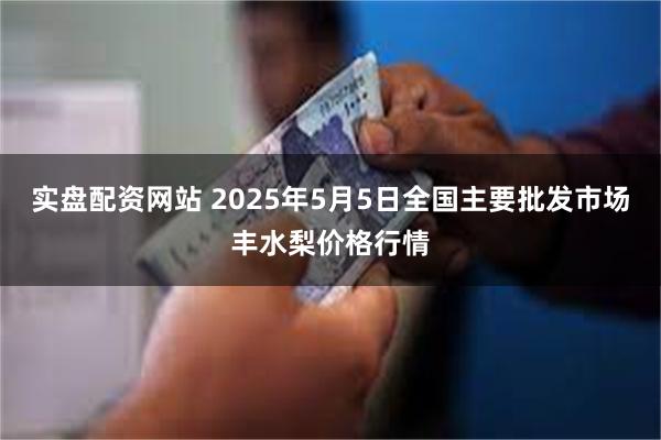 实盘配资网站 2025年5月5日全国主要批发市场丰水梨价格行情