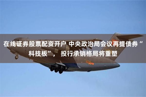 在线证券股票配资开户 中央政治局会议再提债券“科技板”， 投行承销格局将重塑