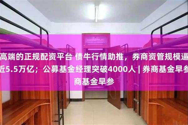 高端的正规配资平台 债牛行情助推，券商资管规模逼近5.5万亿；公募基金经理突破4000人 | 券商基金早参