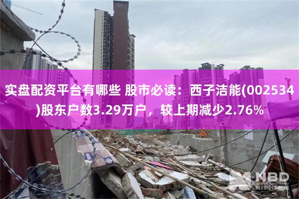 实盘配资平台有哪些 股市必读：西子洁能(002534)股东户数3.29万户，较上期减少2.76%