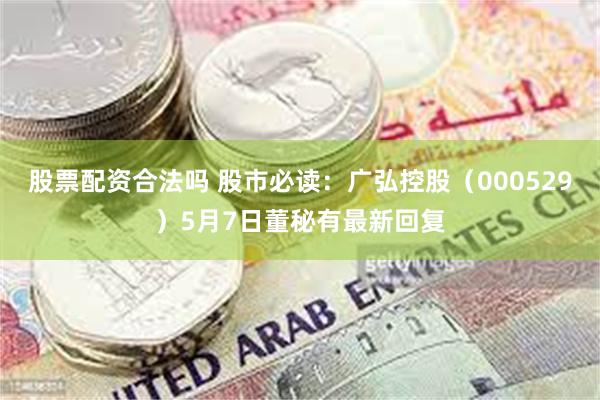 股票配资合法吗 股市必读：广弘控股（000529）5月7日董秘有最新回复