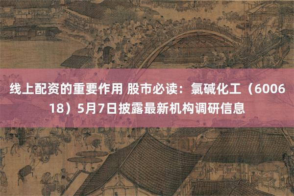 线上配资的重要作用 股市必读：氯碱化工（600618）5月7日披露最新机构调研信息