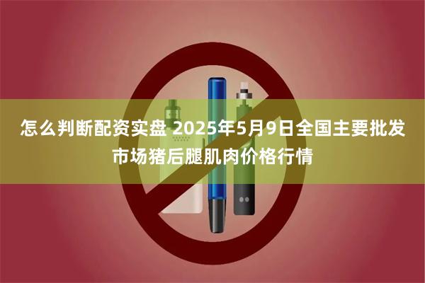 怎么判断配资实盘 2025年5月9日全国主要批发市场猪后腿肌肉价格行情