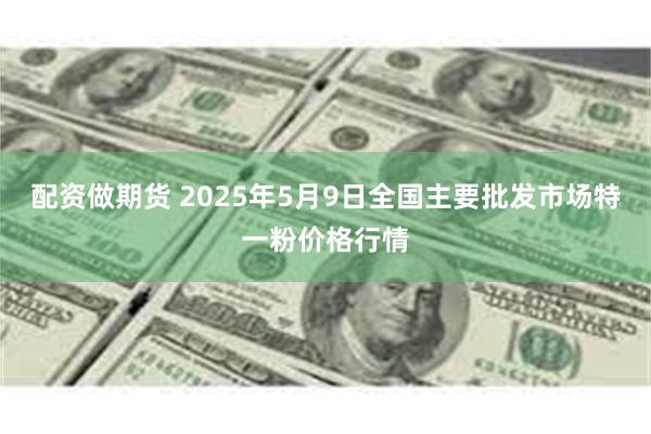 配资做期货 2025年5月9日全国主要批发市场特一粉价格行情