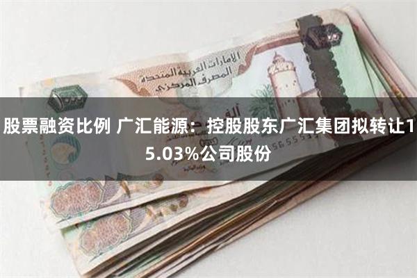 股票融资比例 广汇能源：控股股东广汇集团拟转让15.03%公司股份
