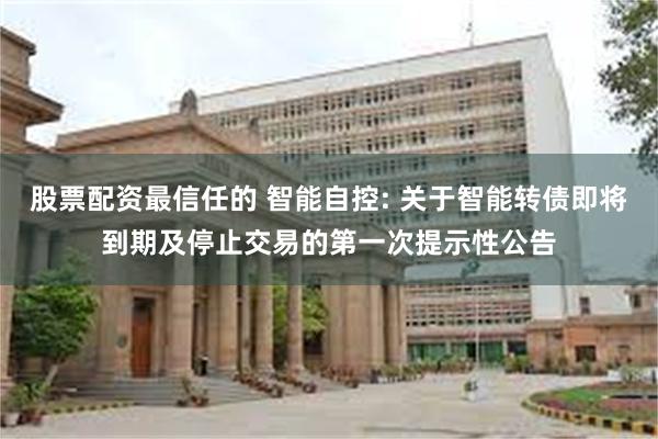 股票配资最信任的 智能自控: 关于智能转债即将到期及停止交易的第一次提示性公告