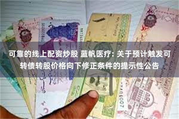 可靠的线上配资炒股 蓝帆医疗: 关于预计触发可转债转股价格向下修正条件的提示性公告