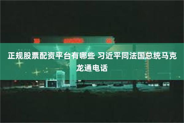 正规股票配资平台有哪些 习近平同法国总统马克龙通电话