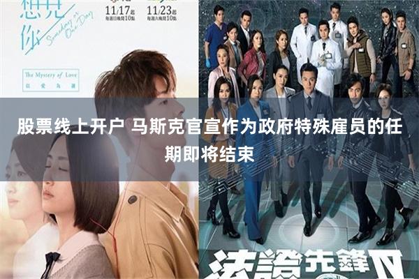 股票线上开户 马斯克官宣作为政府特殊雇员的任期即将结束