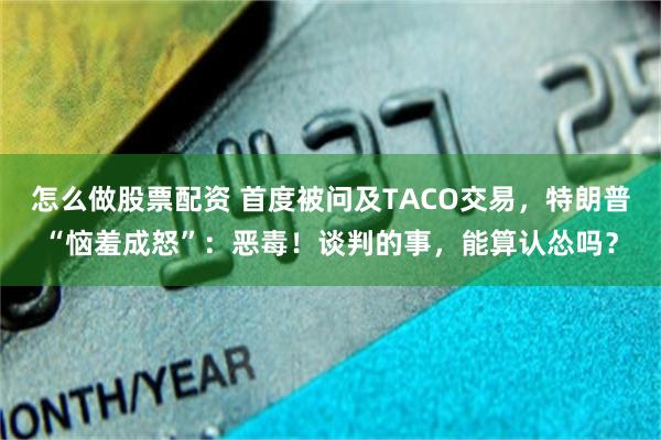 怎么做股票配资 首度被问及TACO交易，特朗普“恼羞成怒”：恶毒！谈判的事，能算认怂吗？