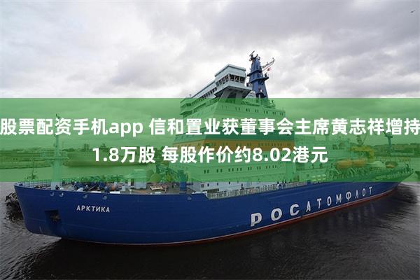 股票配资手机app 信和置业获董事会主席黄志祥增持1.8万股 每股作价约8.02港元