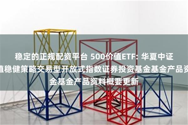 稳定的正规配资平台 500价值ETF: 华夏中证智选500价值稳健策略交易型开放式指数证券投资基金基金产品资料概要更新