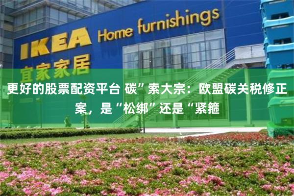 更好的股票配资平台 碳”索大宗：欧盟碳关税修正案，是“松绑”还是“紧箍