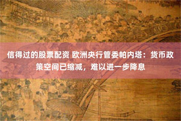 信得过的股票配资 欧洲央行管委帕内塔：货币政策空间已缩减，难以进一步降息