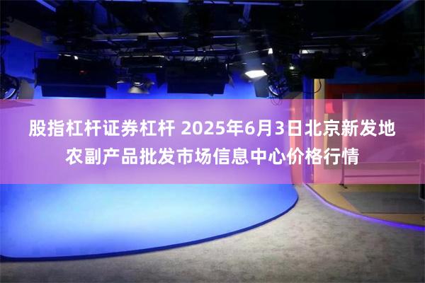 股指杠杆证券杠杆 2025年6月3日北京新发地农副产品批发市场信息中心价格行情