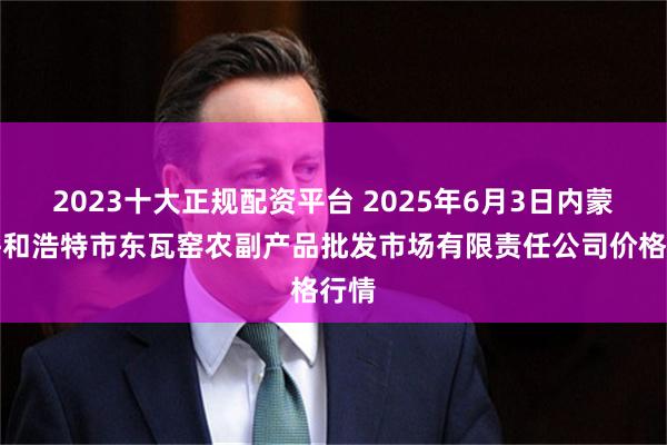 2023十大正规配资平台 2025年6月3日内蒙古呼和浩特市东瓦窑农副产品批发市场有限责任公司价格行情