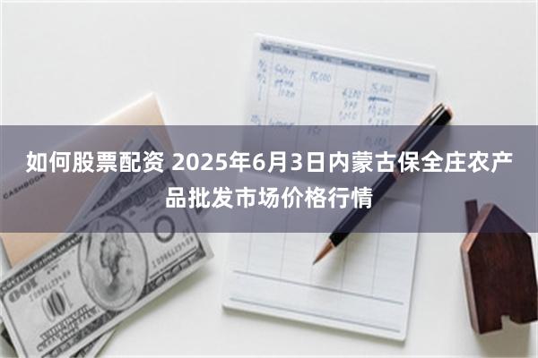 如何股票配资 2025年6月3日内蒙古保全庄农产品批发市场价格行情