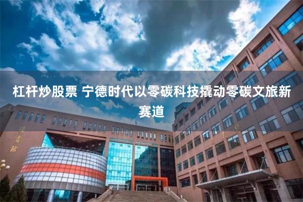 杠杆炒股票 宁德时代以零碳科技撬动零碳文旅新赛道