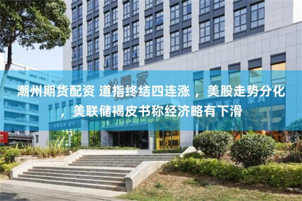 潮州期货配资 道指终结四连涨 ，美股走势分化，美联储褐皮书称经济略有下滑