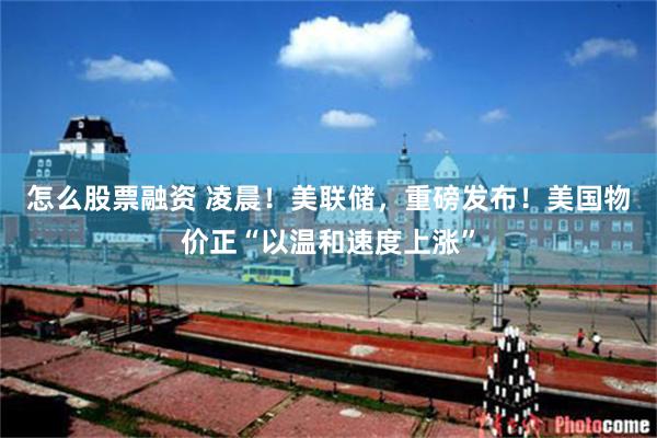 怎么股票融资 凌晨！美联储，重磅发布！美国物价正“以温和速度上涨”