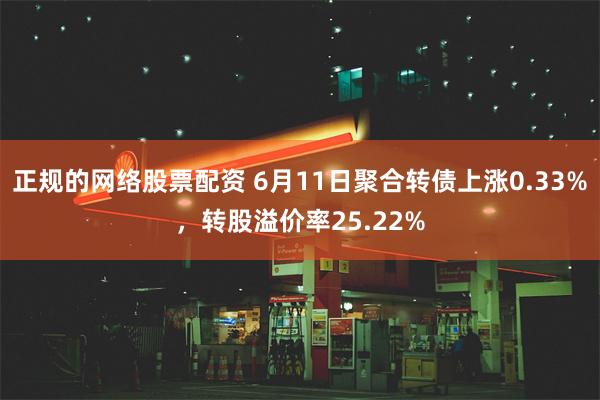 正规的网络股票配资 6月11日聚合转债上涨0.33%，转股溢价率25.22%