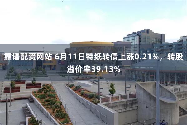 靠谱配资网站 6月11日特纸转债上涨0.21%，转股溢价率39.13%