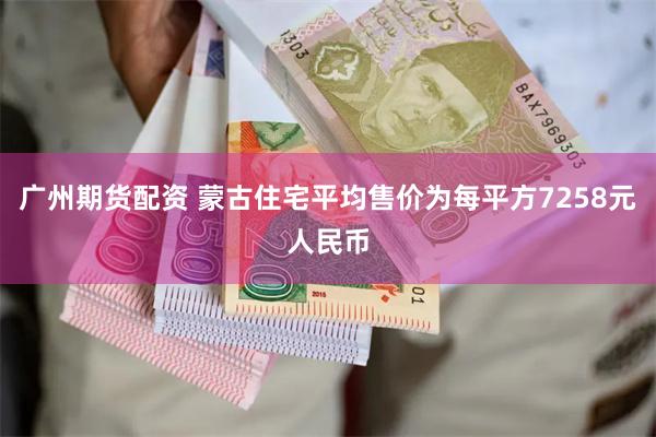 广州期货配资 蒙古住宅平均售价为每平方7258元人民币