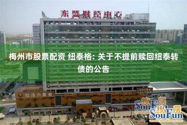 梅州市股票配资 纽泰格: 关于不提前赎回纽泰转债的公告